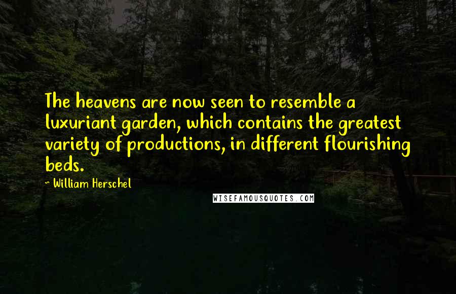 William Herschel Quotes: The heavens are now seen to resemble a luxuriant garden, which contains the greatest variety of productions, in different flourishing beds.