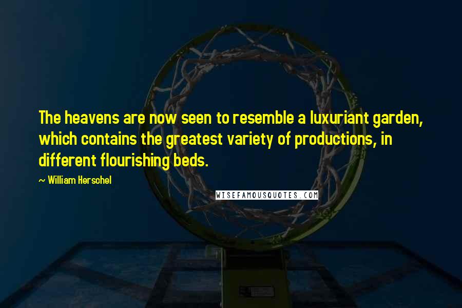 William Herschel Quotes: The heavens are now seen to resemble a luxuriant garden, which contains the greatest variety of productions, in different flourishing beds.