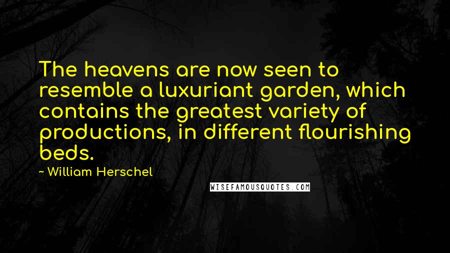 William Herschel Quotes: The heavens are now seen to resemble a luxuriant garden, which contains the greatest variety of productions, in different flourishing beds.
