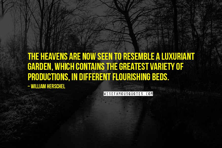 William Herschel Quotes: The heavens are now seen to resemble a luxuriant garden, which contains the greatest variety of productions, in different flourishing beds.