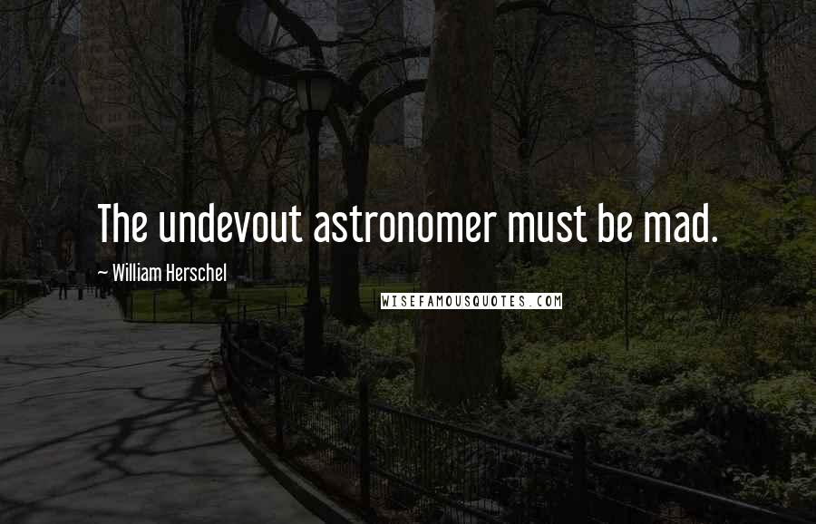 William Herschel Quotes: The undevout astronomer must be mad.