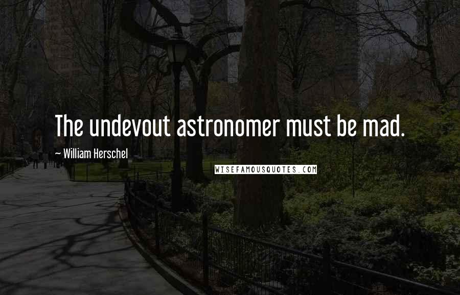 William Herschel Quotes: The undevout astronomer must be mad.