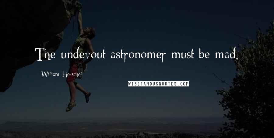 William Herschel Quotes: The undevout astronomer must be mad.