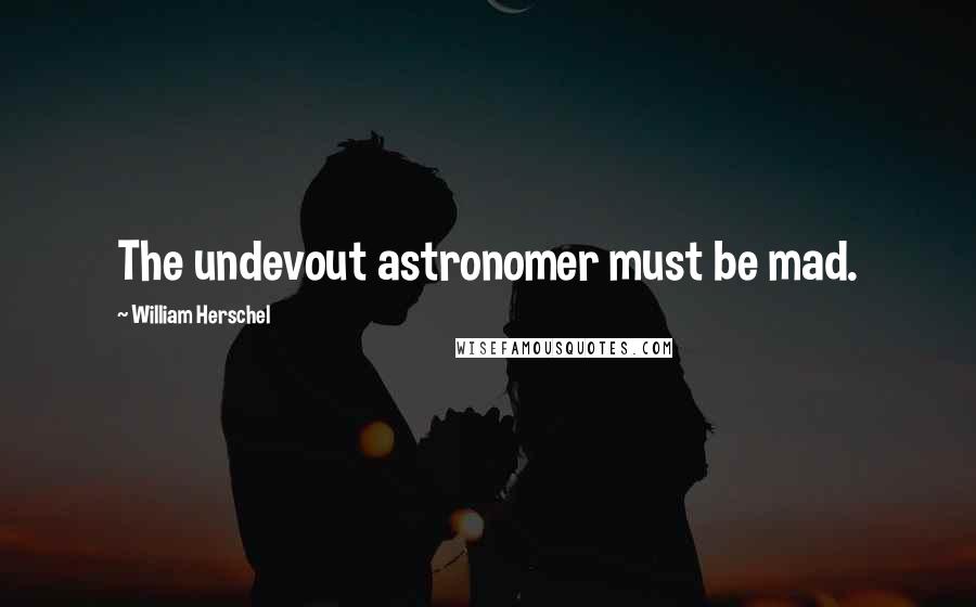 William Herschel Quotes: The undevout astronomer must be mad.