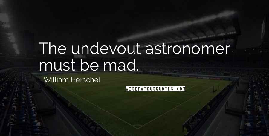 William Herschel Quotes: The undevout astronomer must be mad.