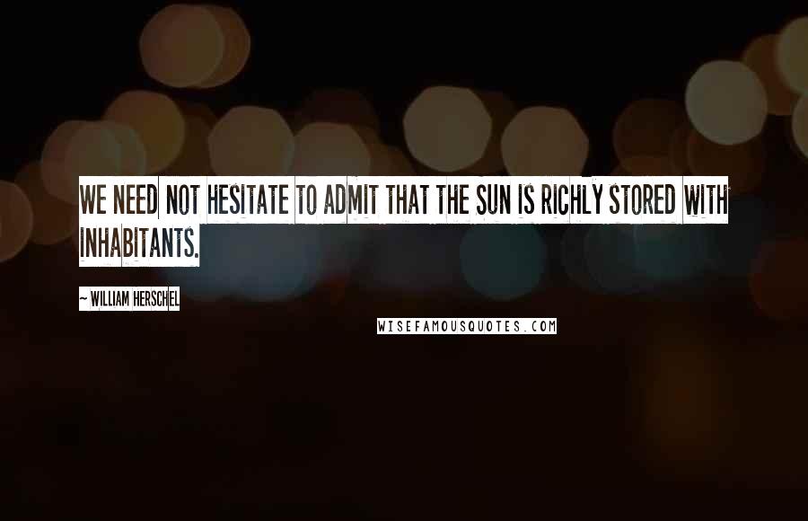 William Herschel Quotes: We need not hesitate to admit that the Sun is richly stored with inhabitants.