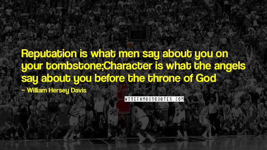 William Hersey Davis Quotes: Reputation is what men say about you on your tombstone;Character is what the angels say about you before the throne of God
