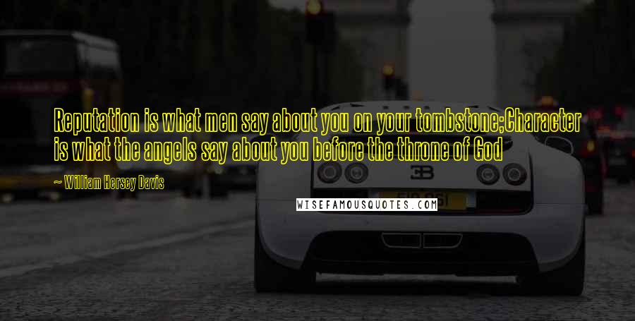 William Hersey Davis Quotes: Reputation is what men say about you on your tombstone;Character is what the angels say about you before the throne of God