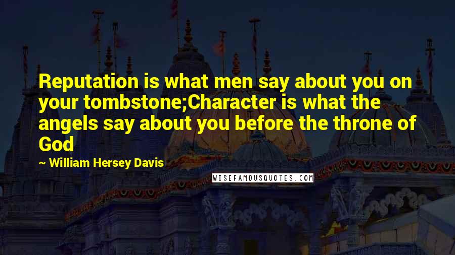 William Hersey Davis Quotes: Reputation is what men say about you on your tombstone;Character is what the angels say about you before the throne of God
