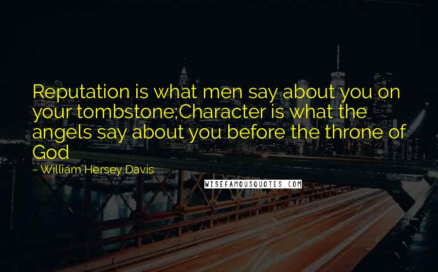 William Hersey Davis Quotes: Reputation is what men say about you on your tombstone;Character is what the angels say about you before the throne of God