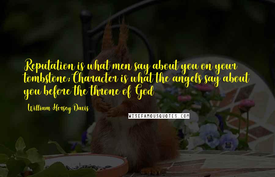 William Hersey Davis Quotes: Reputation is what men say about you on your tombstone;Character is what the angels say about you before the throne of God