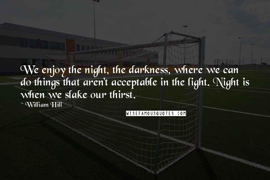 William Hill Quotes: We enjoy the night, the darkness, where we can do things that aren't acceptable in the light. Night is when we slake our thirst.