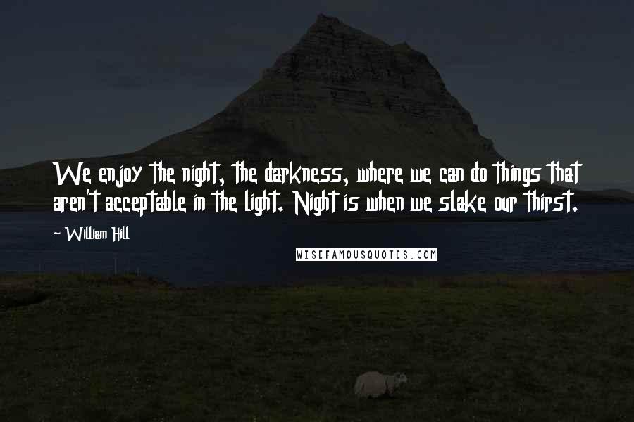 William Hill Quotes: We enjoy the night, the darkness, where we can do things that aren't acceptable in the light. Night is when we slake our thirst.
