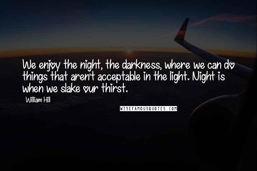 William Hill Quotes: We enjoy the night, the darkness, where we can do things that aren't acceptable in the light. Night is when we slake our thirst.