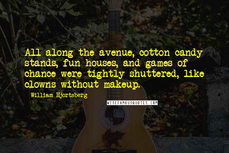 William Hjortsberg Quotes: All along the avenue, cotton candy stands, fun houses, and games of chance were tightly shuttered, like clowns without makeup.
