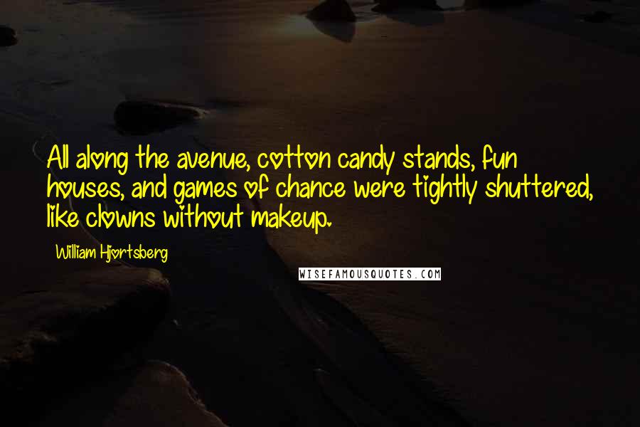 William Hjortsberg Quotes: All along the avenue, cotton candy stands, fun houses, and games of chance were tightly shuttered, like clowns without makeup.