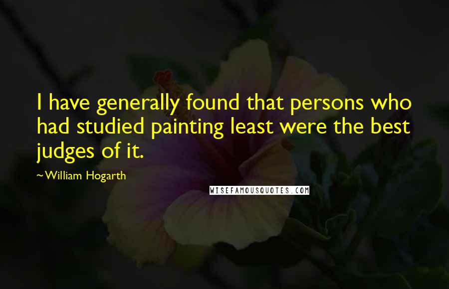 William Hogarth Quotes: I have generally found that persons who had studied painting least were the best judges of it.