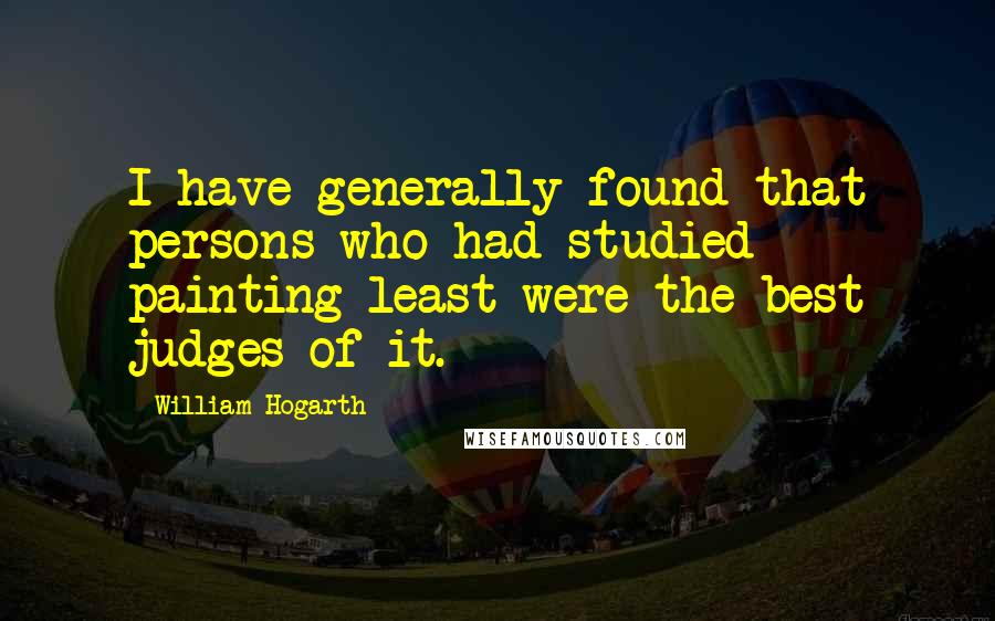 William Hogarth Quotes: I have generally found that persons who had studied painting least were the best judges of it.