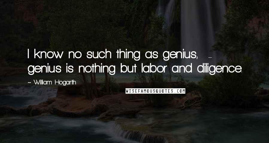 William Hogarth Quotes: I know no such thing as genius,  -  genius is nothing but labor and diligence.