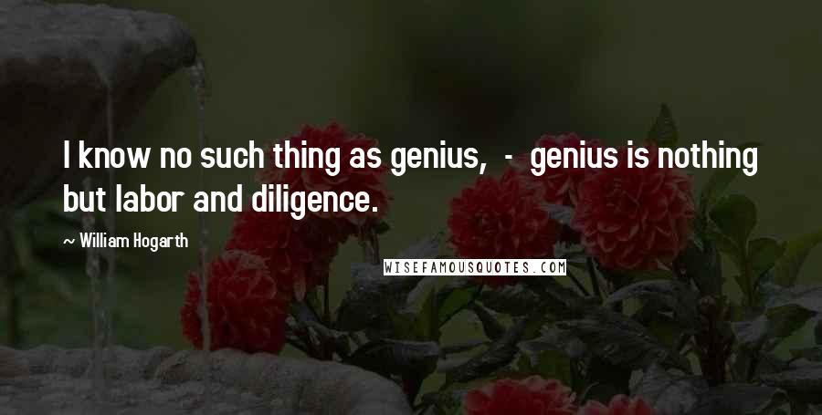 William Hogarth Quotes: I know no such thing as genius,  -  genius is nothing but labor and diligence.