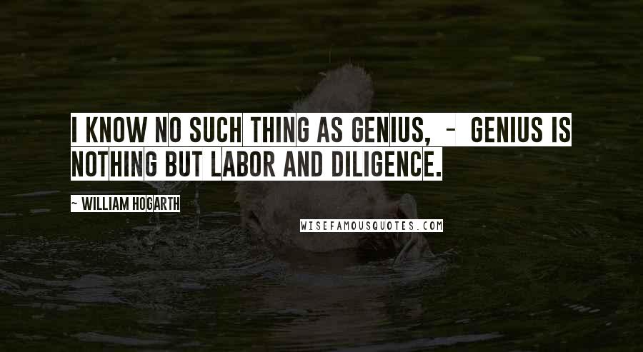 William Hogarth Quotes: I know no such thing as genius,  -  genius is nothing but labor and diligence.