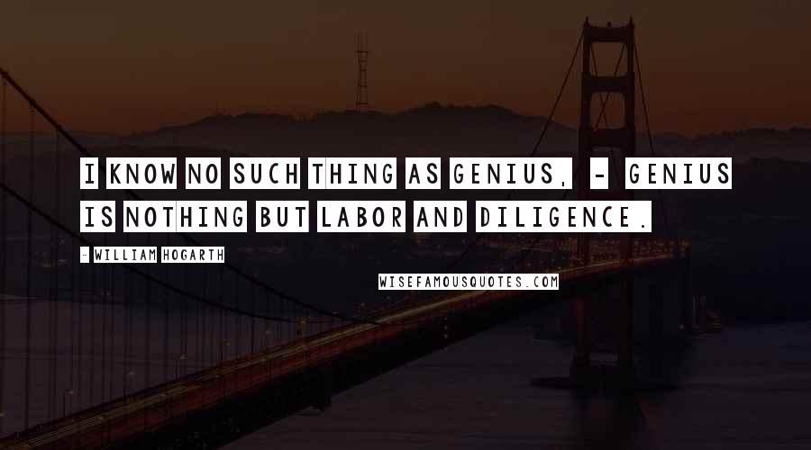 William Hogarth Quotes: I know no such thing as genius,  -  genius is nothing but labor and diligence.