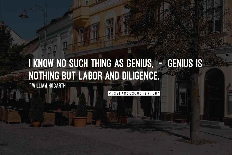 William Hogarth Quotes: I know no such thing as genius,  -  genius is nothing but labor and diligence.