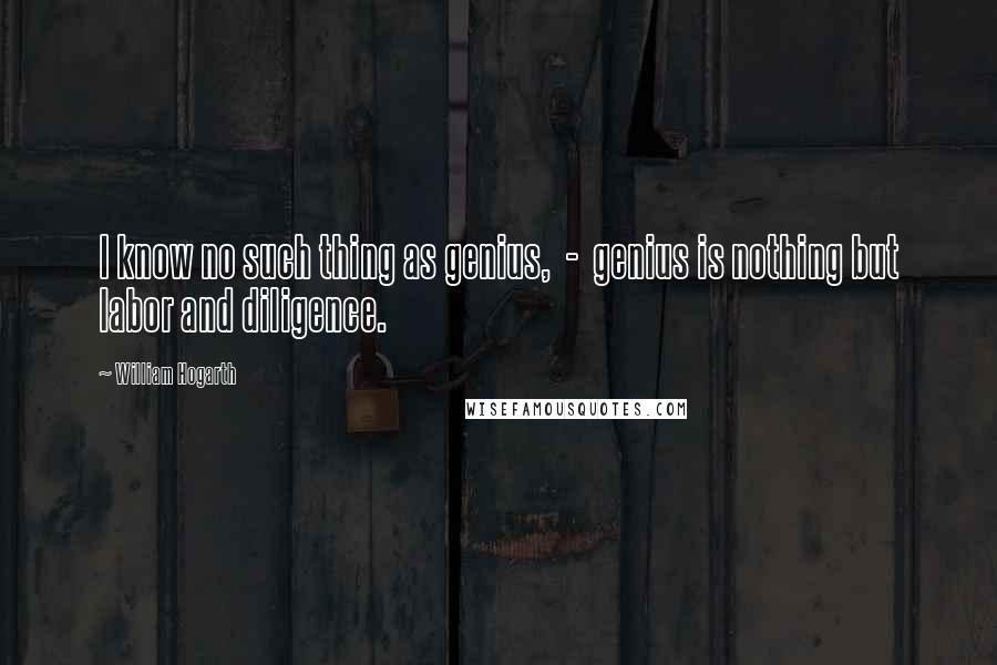 William Hogarth Quotes: I know no such thing as genius,  -  genius is nothing but labor and diligence.