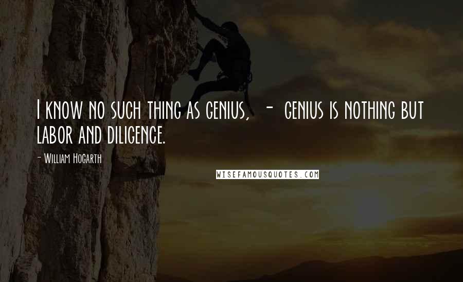 William Hogarth Quotes: I know no such thing as genius,  -  genius is nothing but labor and diligence.