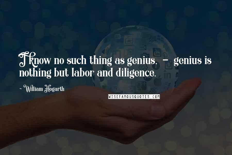 William Hogarth Quotes: I know no such thing as genius,  -  genius is nothing but labor and diligence.