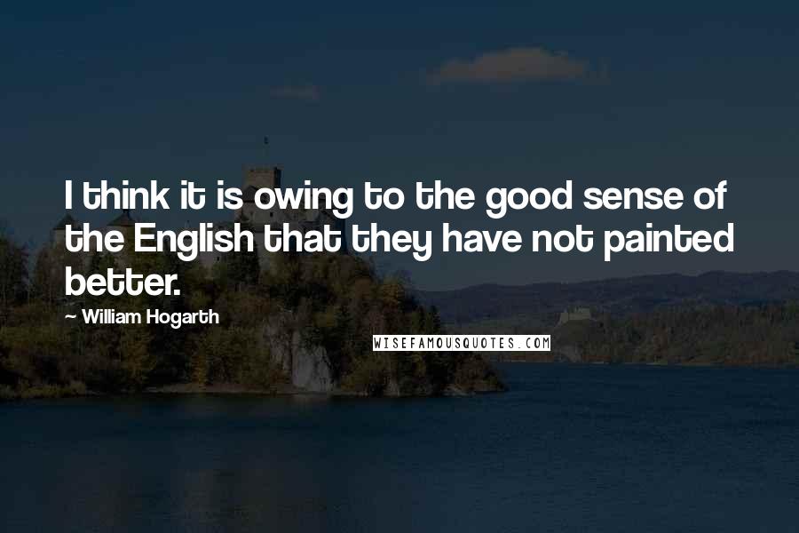 William Hogarth Quotes: I think it is owing to the good sense of the English that they have not painted better.