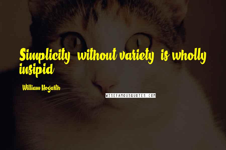 William Hogarth Quotes: Simplicity, without variety, is wholly insipid.