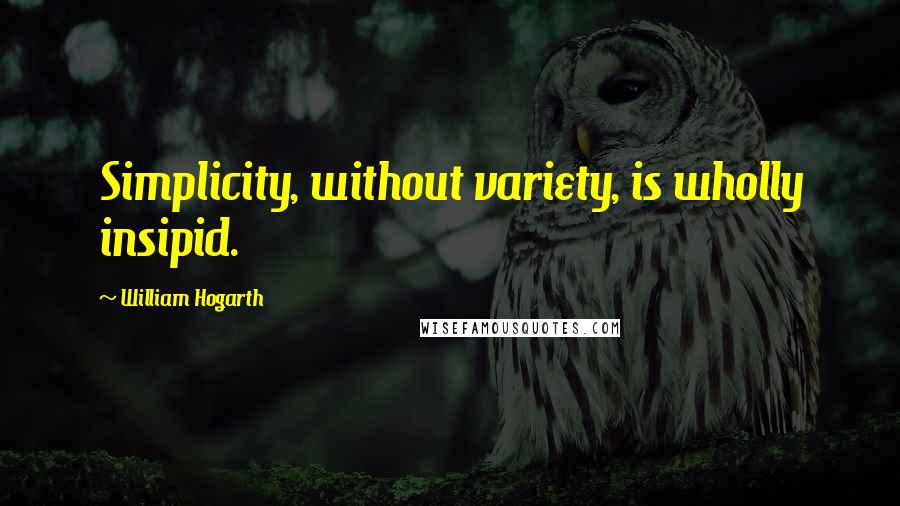 William Hogarth Quotes: Simplicity, without variety, is wholly insipid.