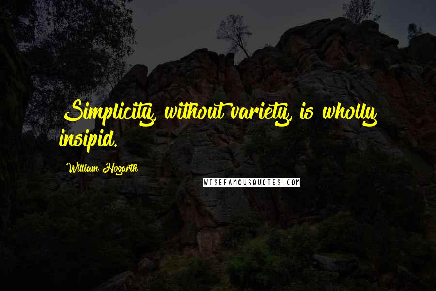 William Hogarth Quotes: Simplicity, without variety, is wholly insipid.