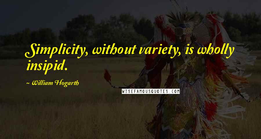 William Hogarth Quotes: Simplicity, without variety, is wholly insipid.