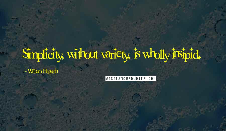 William Hogarth Quotes: Simplicity, without variety, is wholly insipid.
