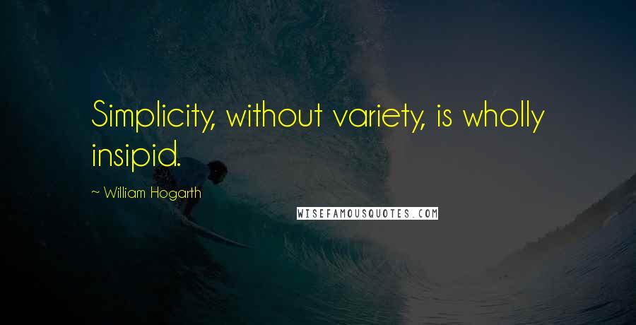 William Hogarth Quotes: Simplicity, without variety, is wholly insipid.