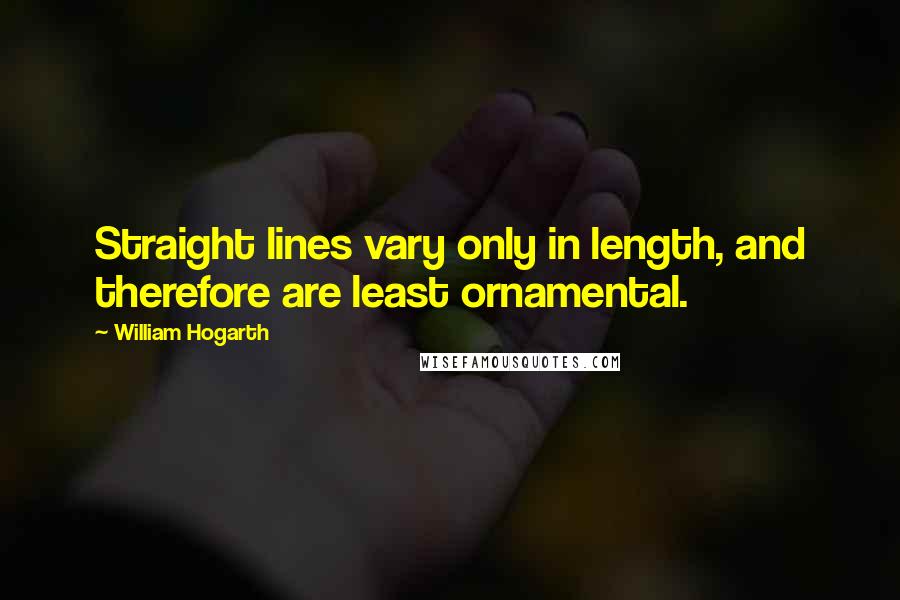 William Hogarth Quotes: Straight lines vary only in length, and therefore are least ornamental.