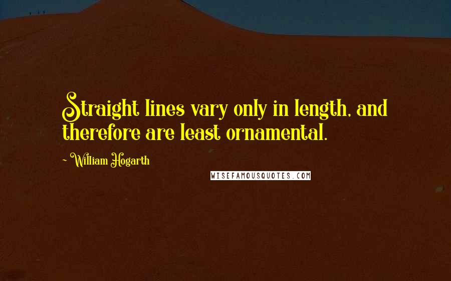 William Hogarth Quotes: Straight lines vary only in length, and therefore are least ornamental.