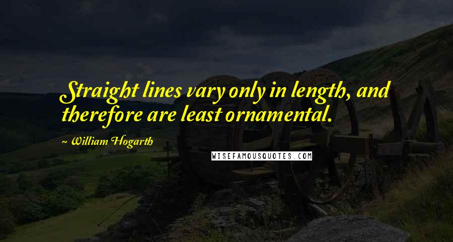 William Hogarth Quotes: Straight lines vary only in length, and therefore are least ornamental.