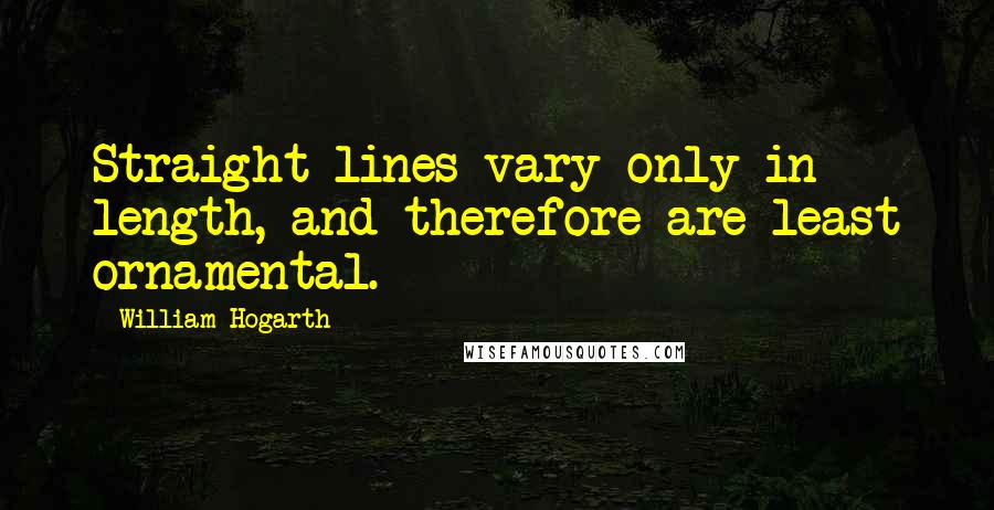 William Hogarth Quotes: Straight lines vary only in length, and therefore are least ornamental.