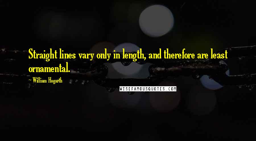 William Hogarth Quotes: Straight lines vary only in length, and therefore are least ornamental.