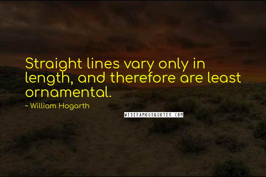 William Hogarth Quotes: Straight lines vary only in length, and therefore are least ornamental.