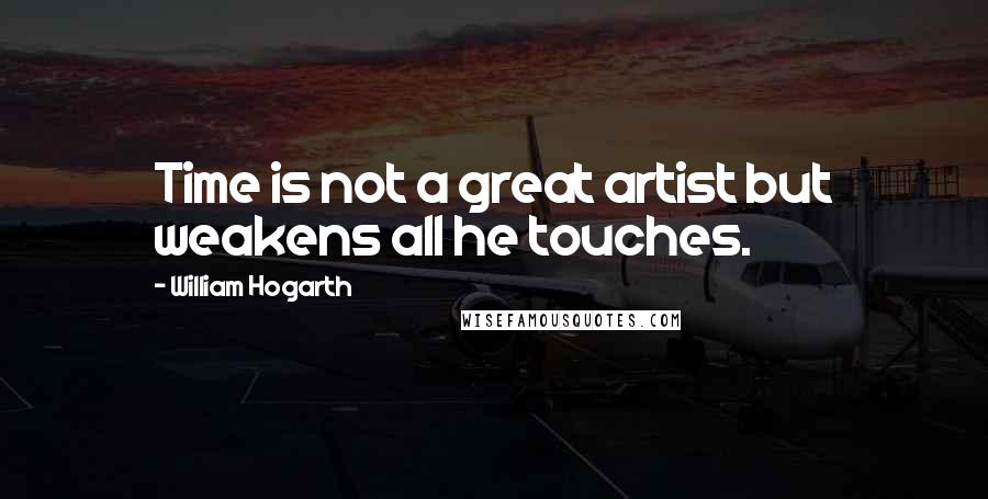 William Hogarth Quotes: Time is not a great artist but weakens all he touches.