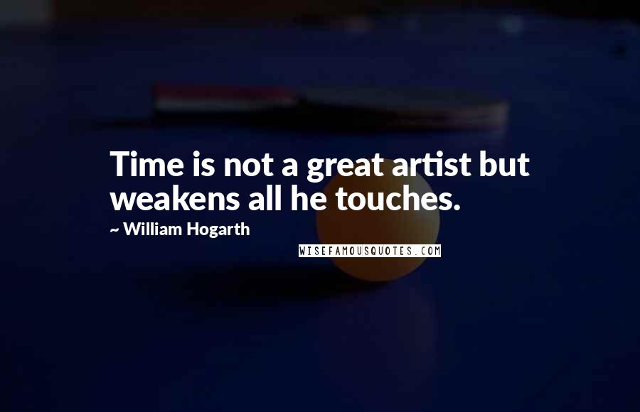 William Hogarth Quotes: Time is not a great artist but weakens all he touches.