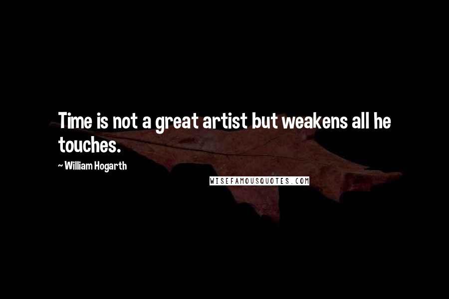 William Hogarth Quotes: Time is not a great artist but weakens all he touches.