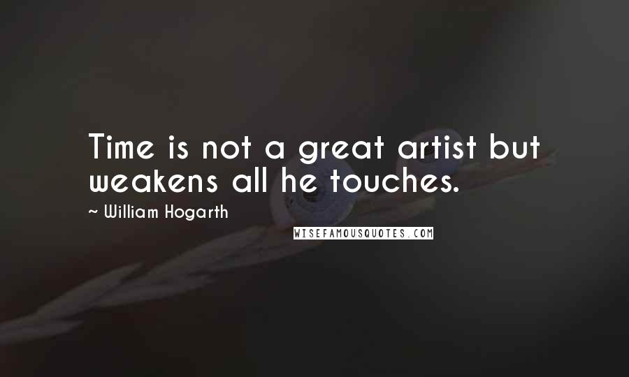 William Hogarth Quotes: Time is not a great artist but weakens all he touches.