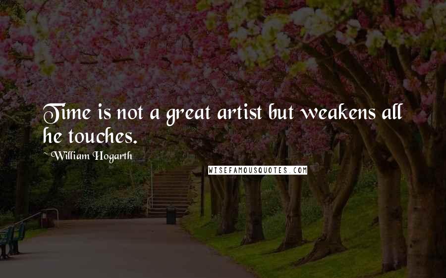 William Hogarth Quotes: Time is not a great artist but weakens all he touches.