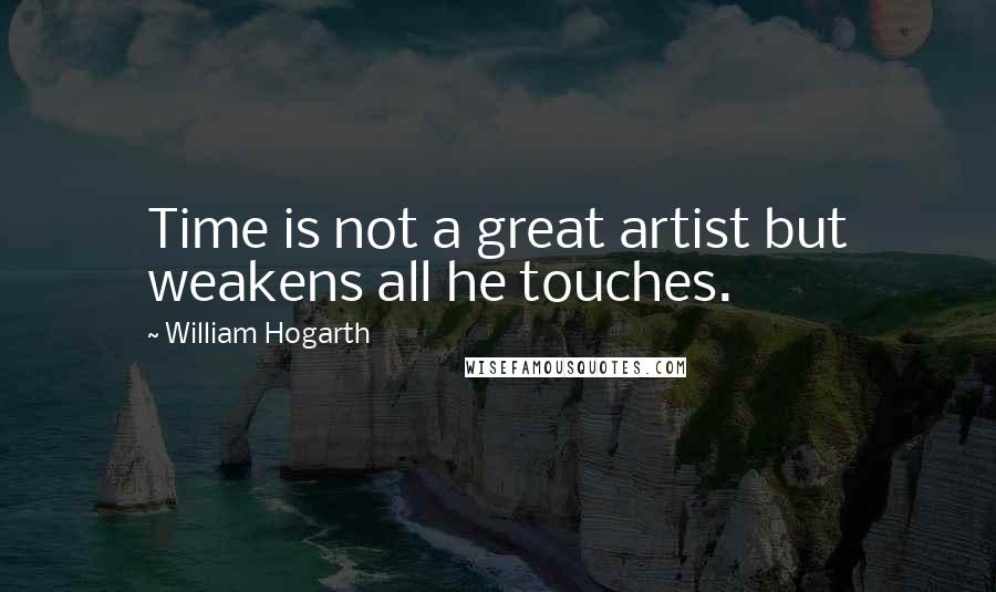 William Hogarth Quotes: Time is not a great artist but weakens all he touches.