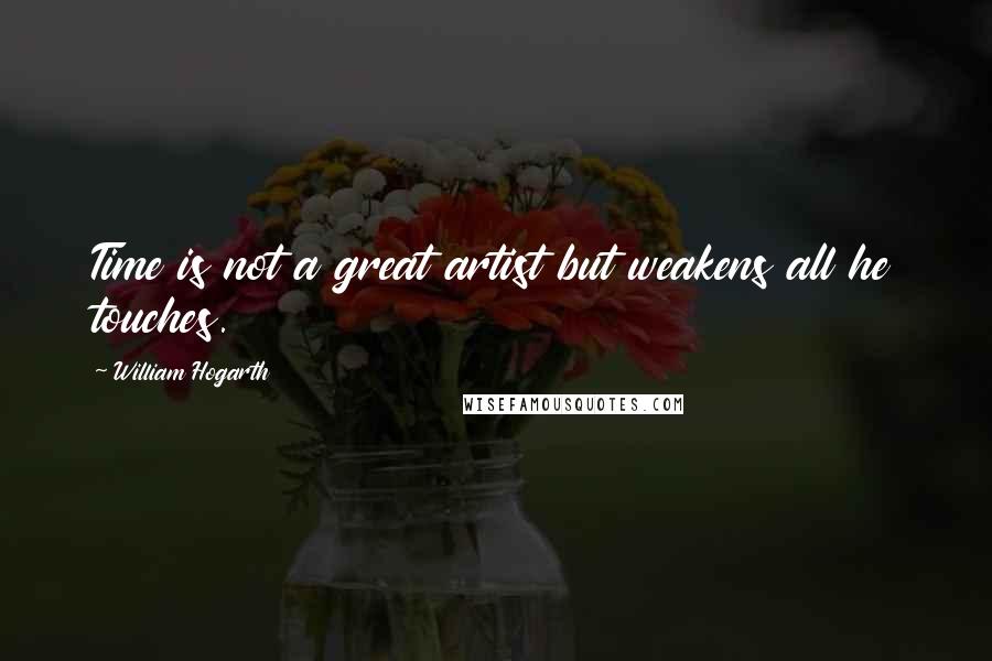 William Hogarth Quotes: Time is not a great artist but weakens all he touches.